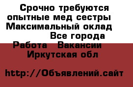 Срочно требуются опытные мед.сестры. › Максимальный оклад ­ 45 000 - Все города Работа » Вакансии   . Иркутская обл.